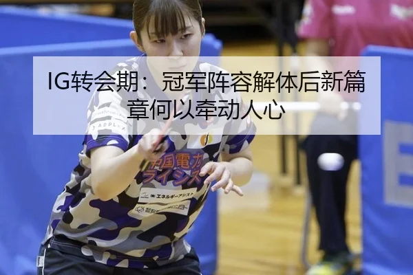 IG转会期：冠军阵容解体后新篇章何以牵动人心